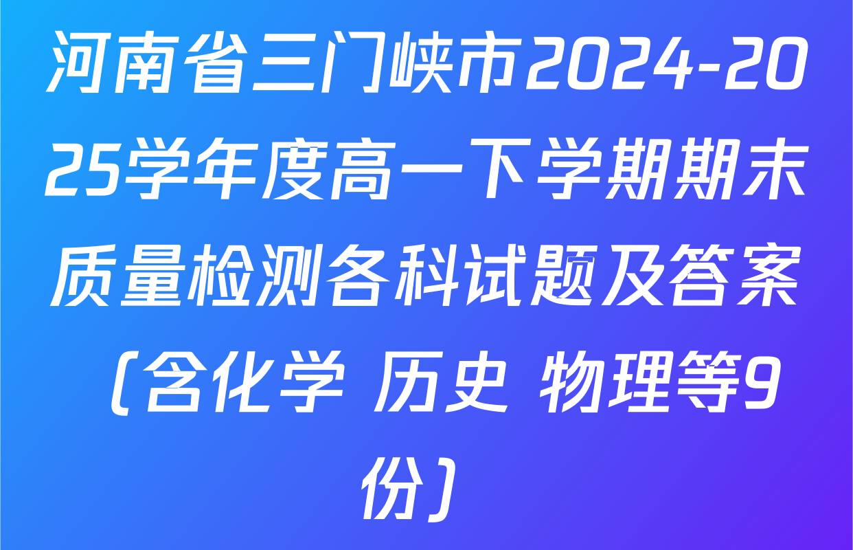 河南省三门峡市2024-2025学年度高一下学期期末质量检测各科试题及答案（含化学 历史 物理等9份）