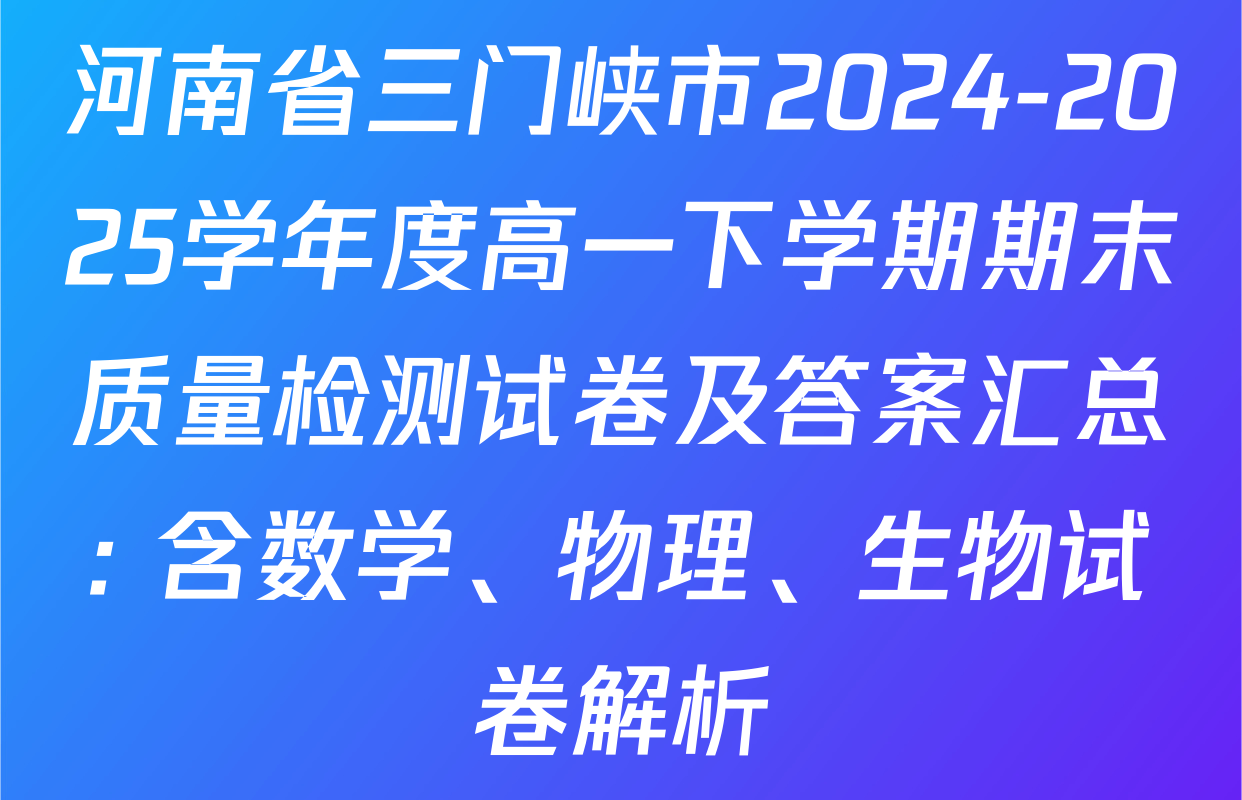 河南省三门峡市2024-2025学年度高一下学期期末质量检测试卷及答案汇总: 含数学、物理、生物试卷解析