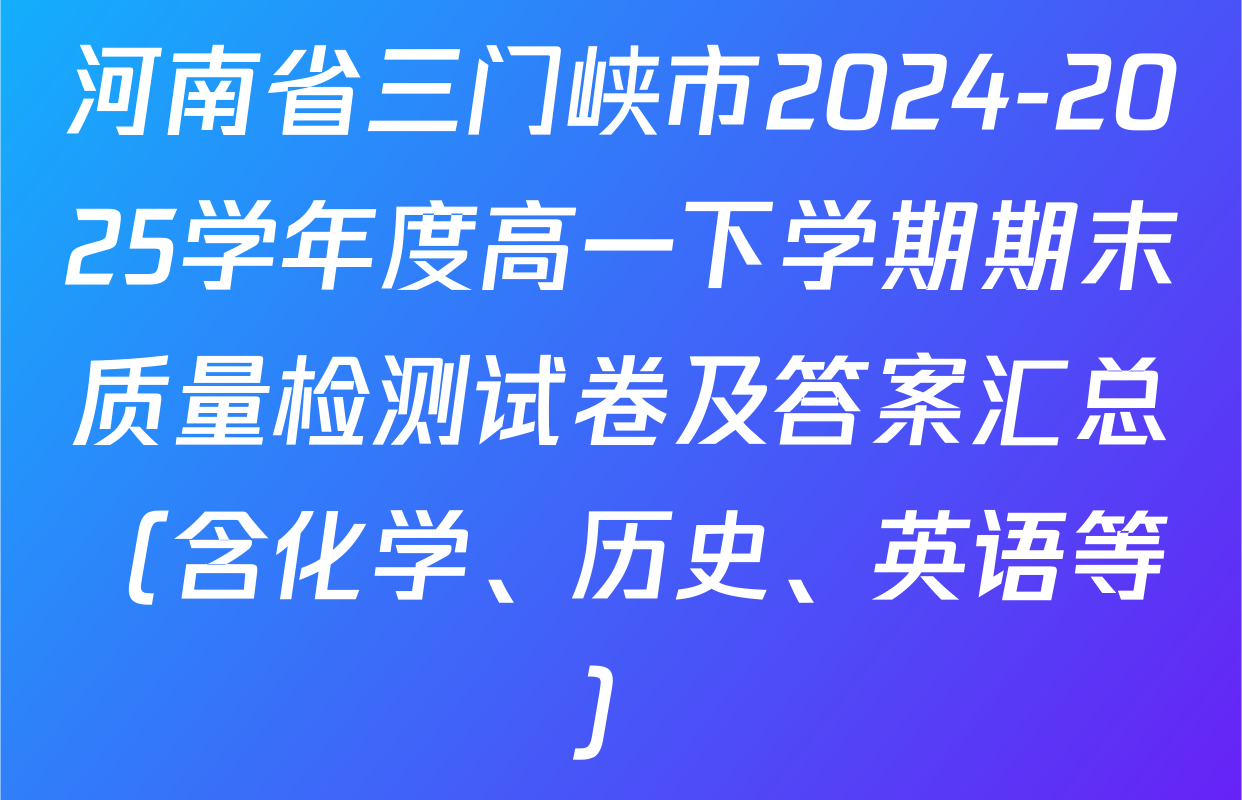 河南省三门峡市2024-2025学年度高一下学期期末质量检测试卷及答案汇总（含化学、历史、英语等）