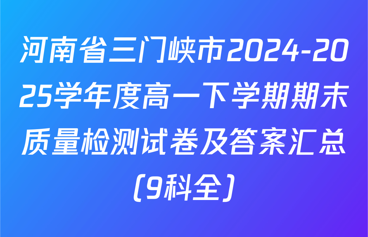河南省三门峡市2024-2025学年度高一下学期期末质量检测试卷及答案汇总（9科全）