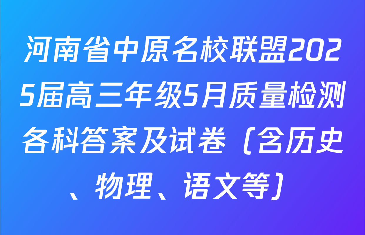 河南省中原名校联盟2025届高三年级5月质量检测各科答案及试卷（含历史、物理、语文等）
