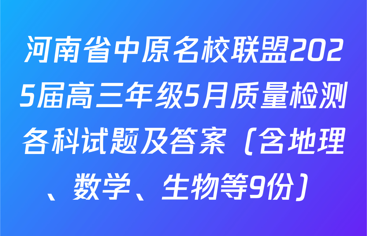 河南省中原名校联盟2025届高三年级5月质量检测各科试题及答案（含地理、数学、生物等9份）