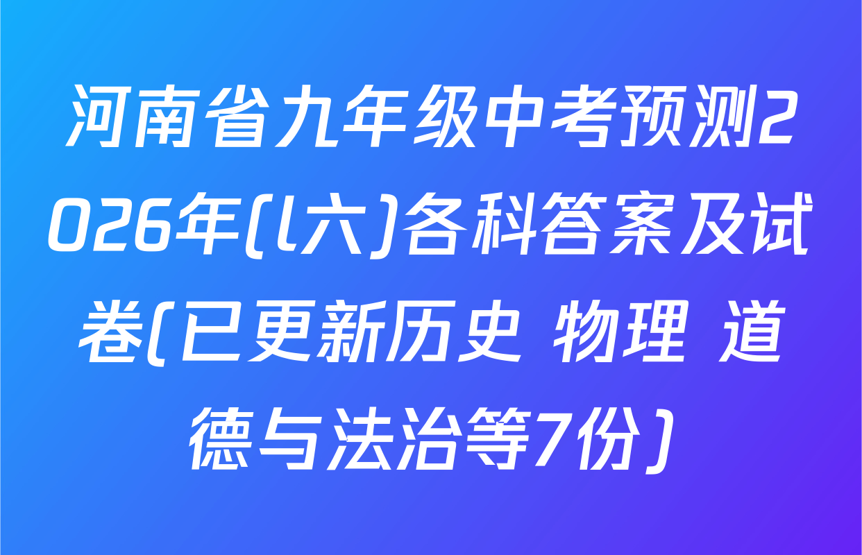 河南省九年级中考预测2026年(l六)各科答案及试卷(已更新历史 物理 道德与法治等7份)