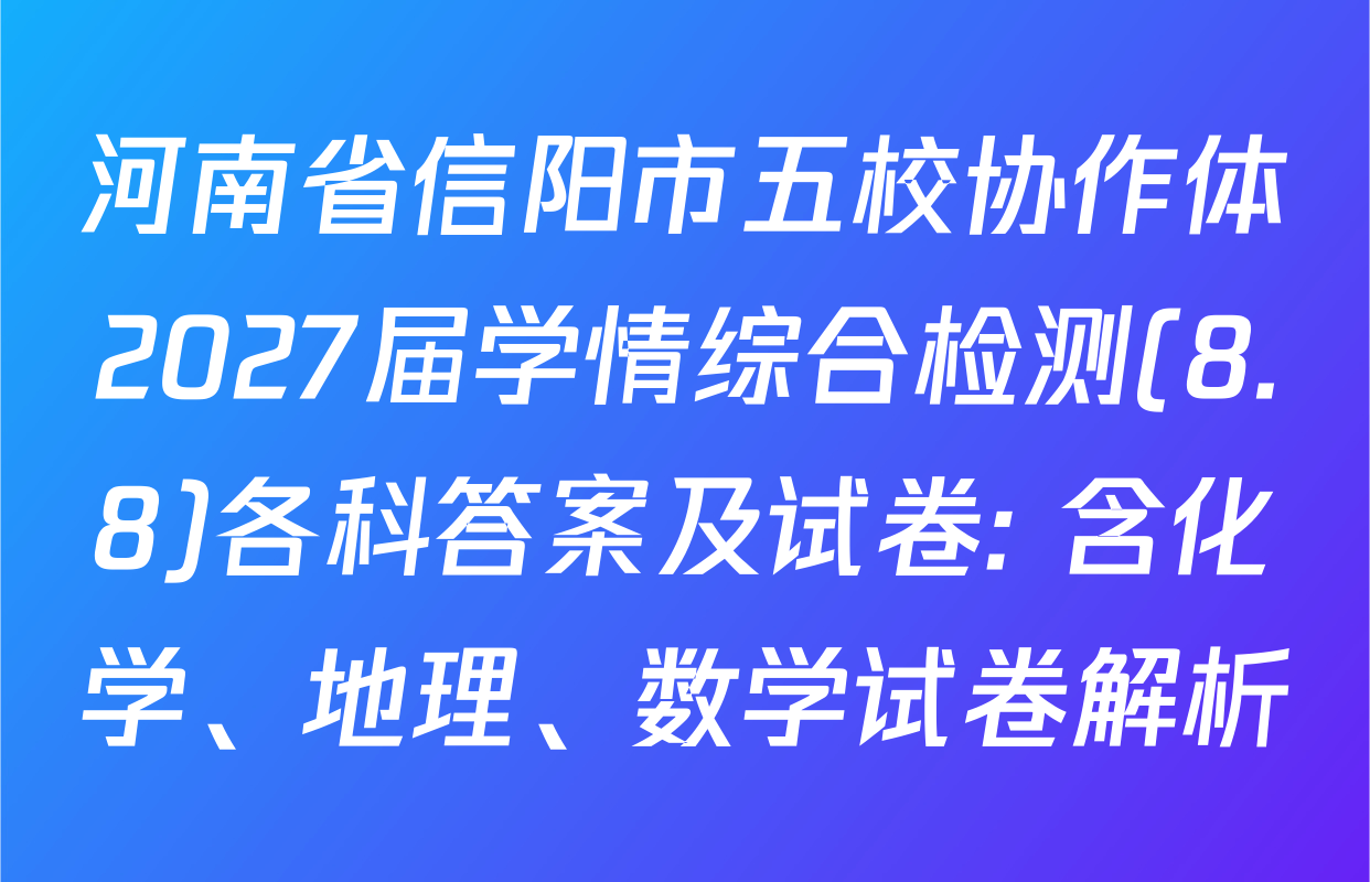 河南省信阳市五校协作体2027届学情综合检测(8.8)各科答案及试卷: 含化学、地理、数学试卷解析