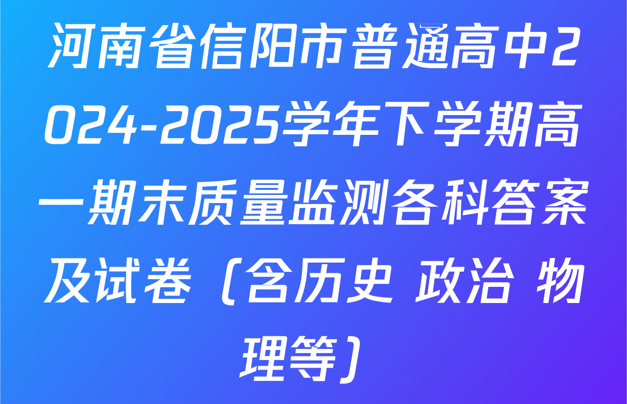 河南省信阳市普通高中2024-2025学年下学期高一期末质量监测各科答案及试卷（含历史 政治 物理等）