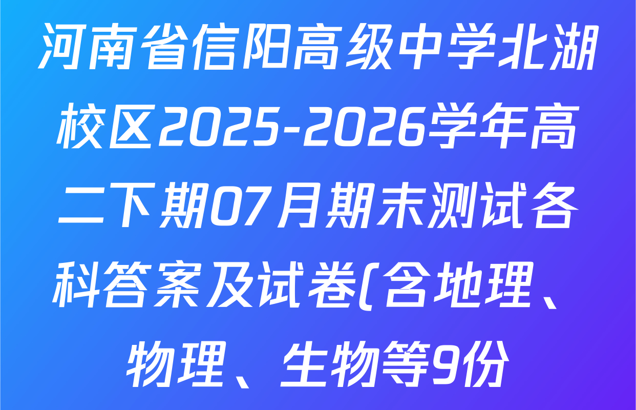 河南省信阳高级中学北湖校区2025-2026学年高二下期07月期末测试各科答案及试卷(含地理、物理、生物等9份) 河南省信阳高级中学北湖校区2025-2026学年高二下期07月期末测试各科答案及试卷(含地理、物理、生物等9份)