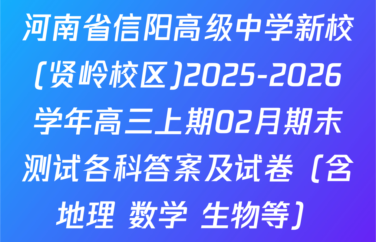 河南省信阳高级中学新校(贤岭校区)2025-2026学年高三上期02月期末测试各科答案及试卷（含地理 数学 生物等）
