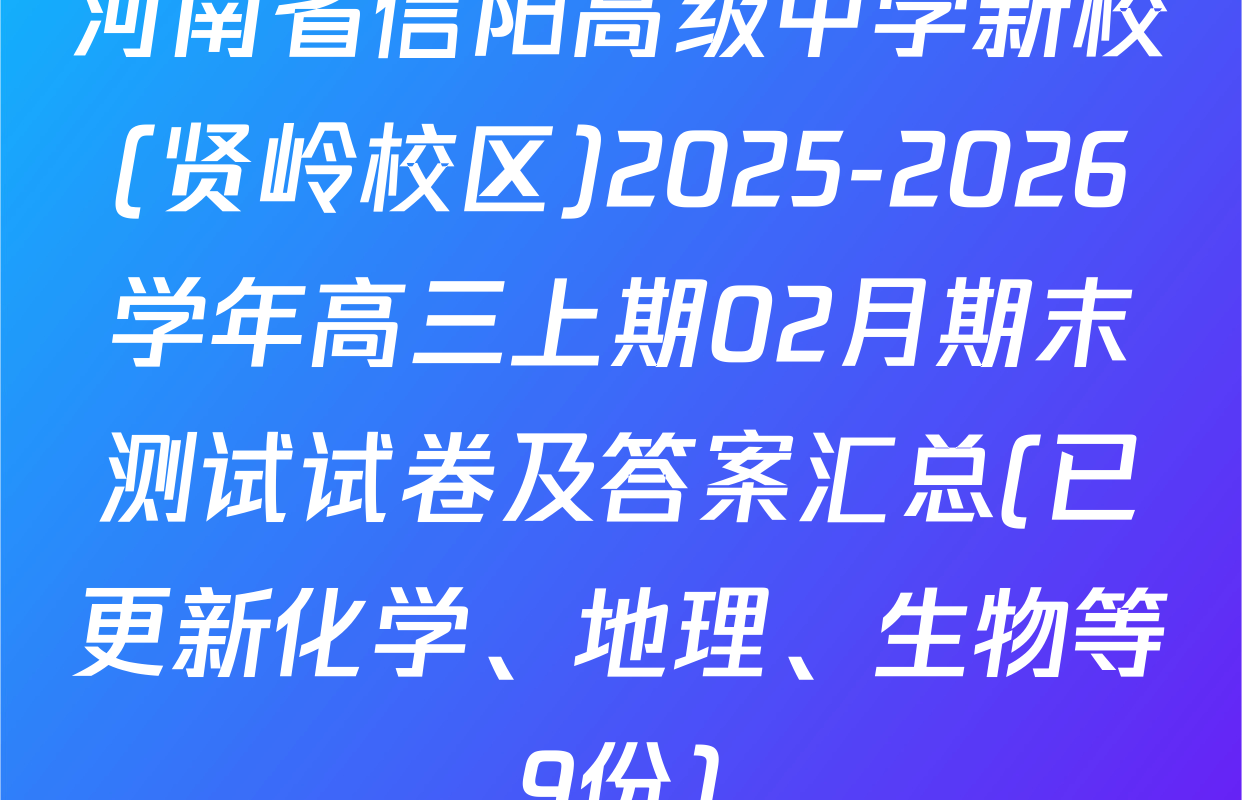 河南省信阳高级中学新校(贤岭校区)2025-2026学年高三上期02月期末测试试卷及答案汇总(已更新化学、地理、生物等9份)