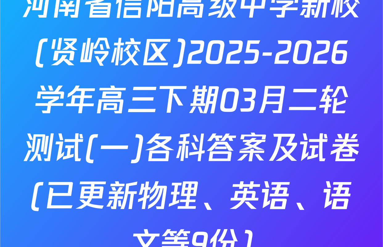 河南省信阳高级中学新校(贤岭校区)2025-2026学年高三下期03月二轮测试(一)各科答案及试卷(已更新物理、英语、语文等9份)