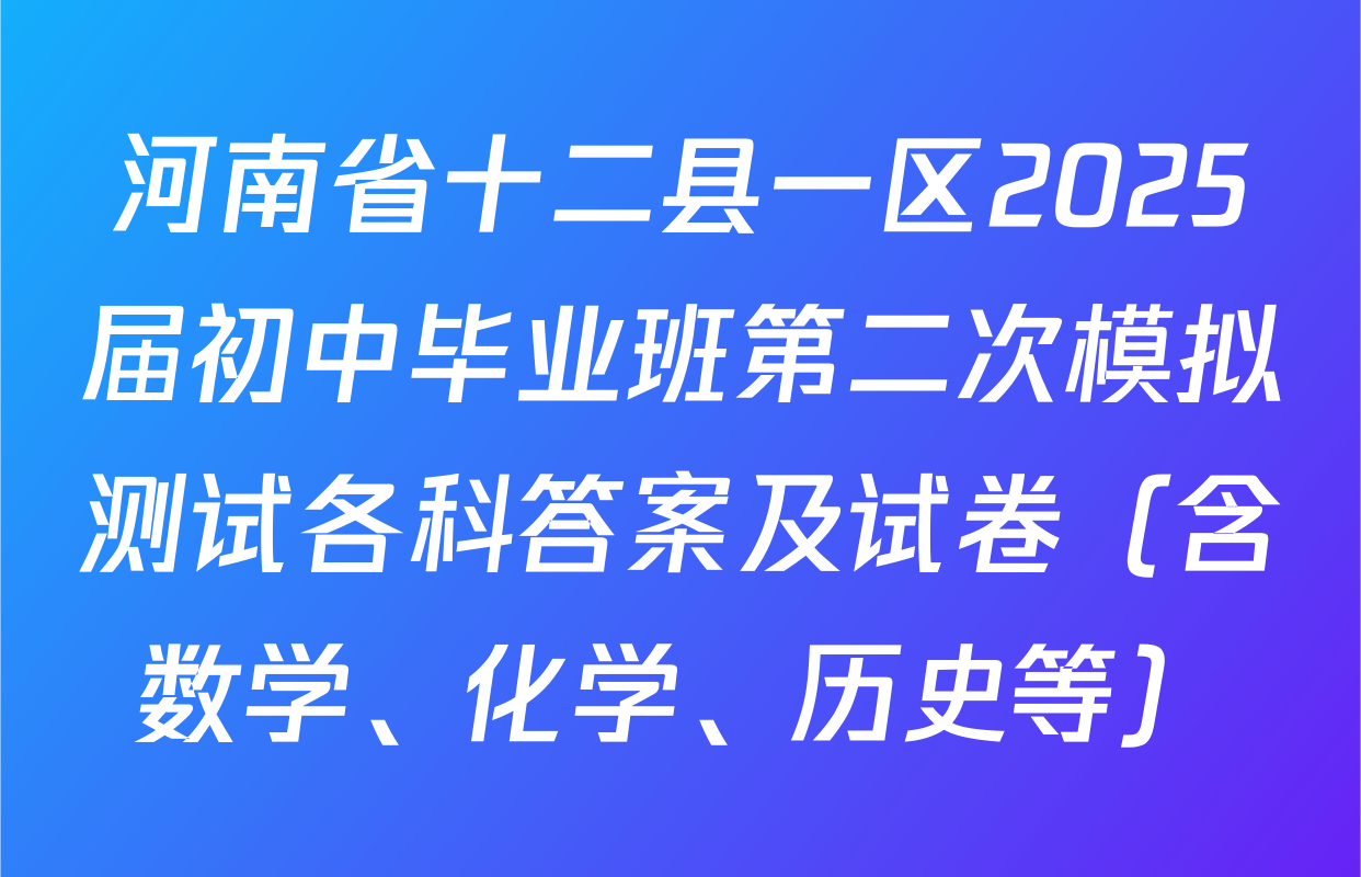 河南省十二县一区2025届初中毕业班第二次模拟测试各科答案及试卷（含数学、化学、历史等）