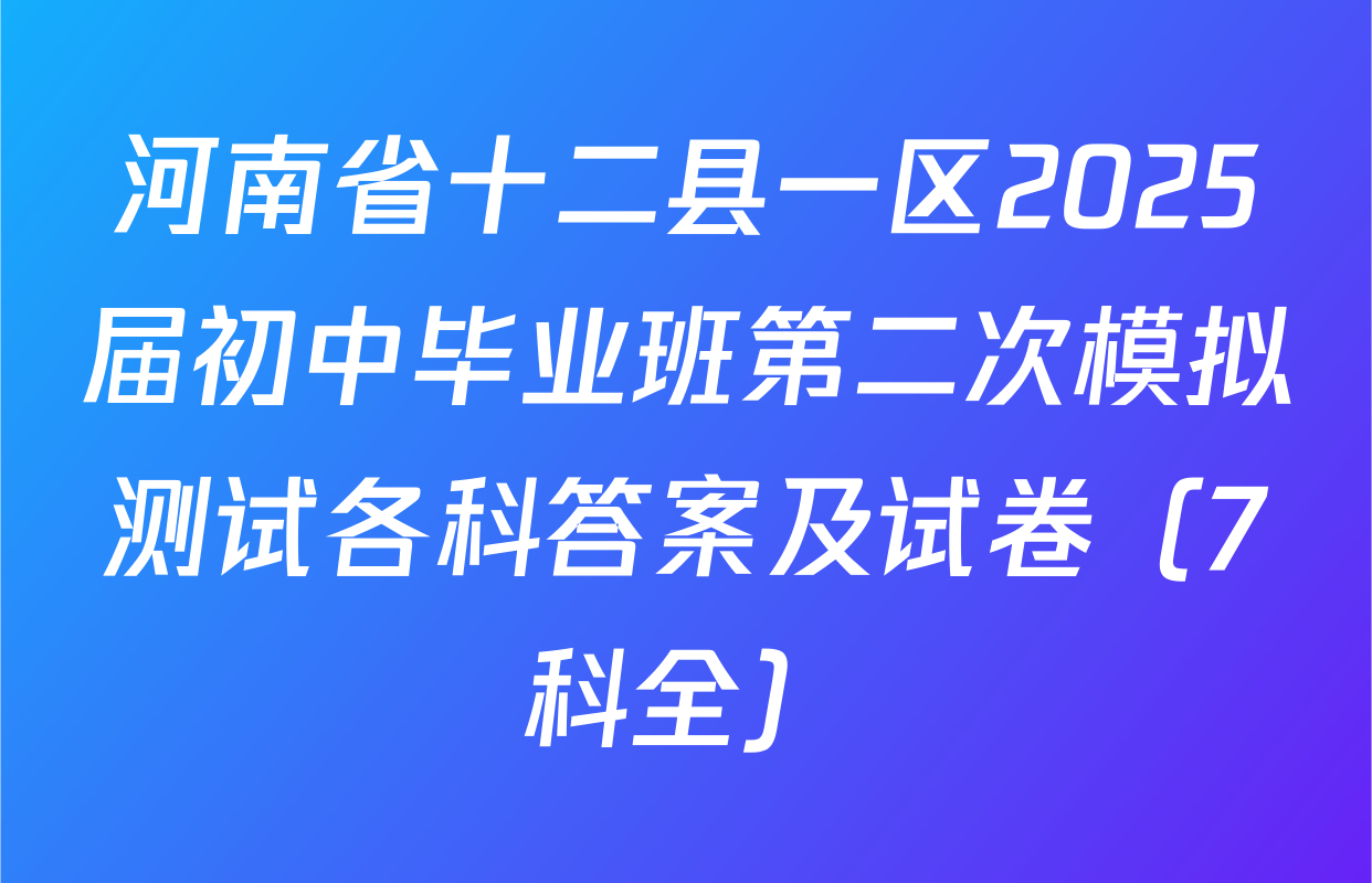 河南省十二县一区2025届初中毕业班第二次模拟测试各科答案及试卷（7科全）