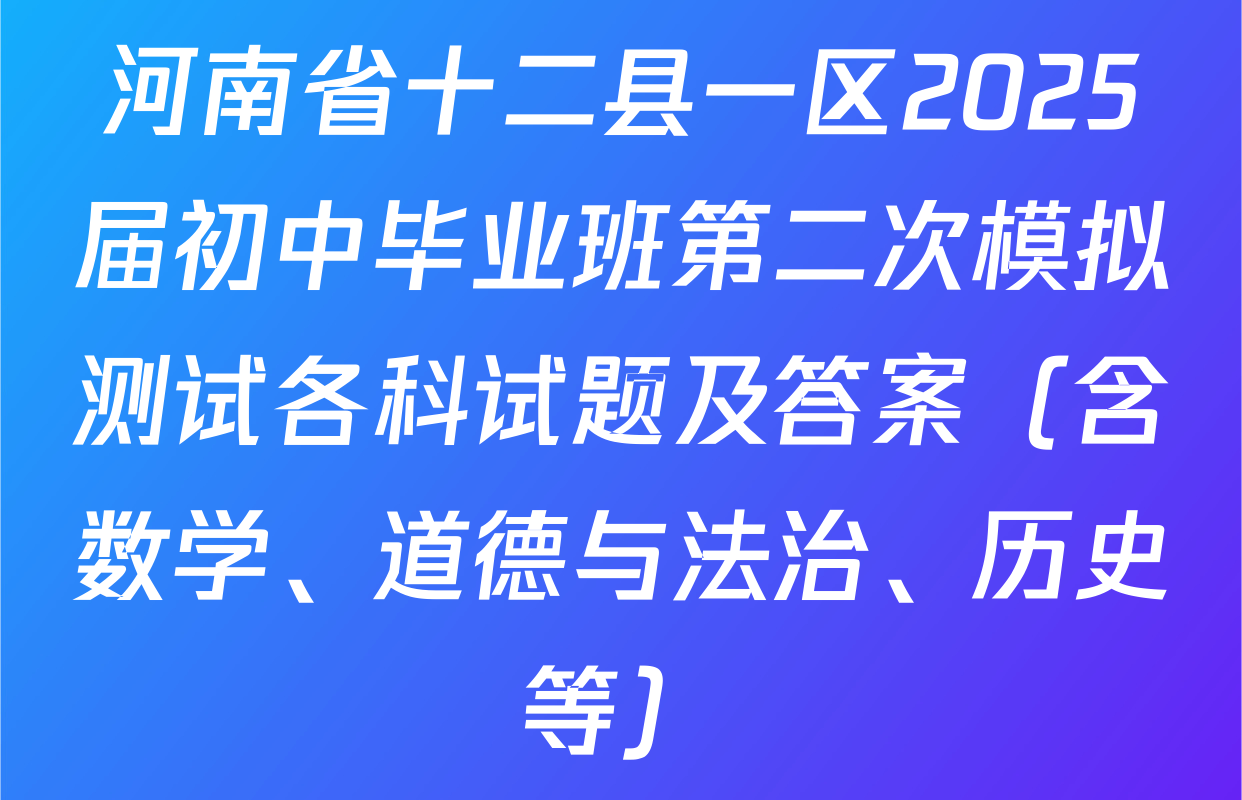 河南省十二县一区2025届初中毕业班第二次模拟测试各科试题及答案（含数学、道德与法治、历史等）