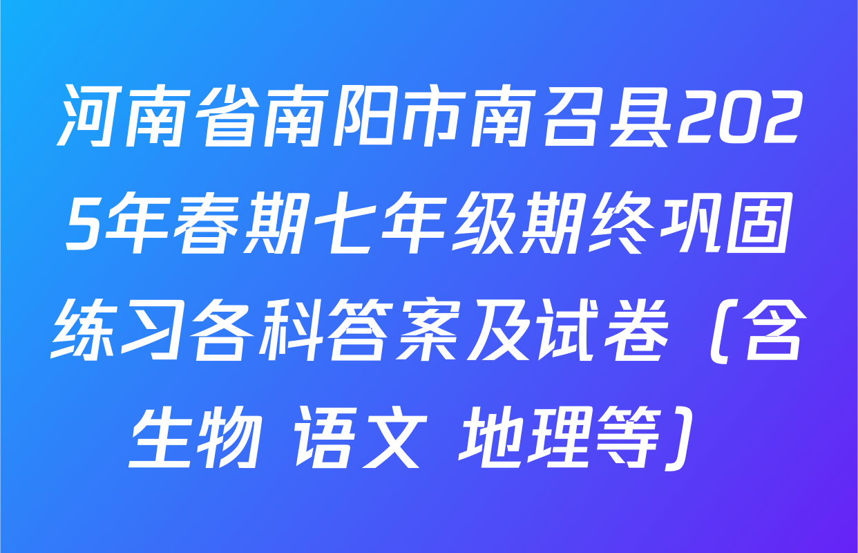 河南省南阳市南召县2025年春期七年级期终巩固练习各科答案及试卷（含生物 语文 地理等）