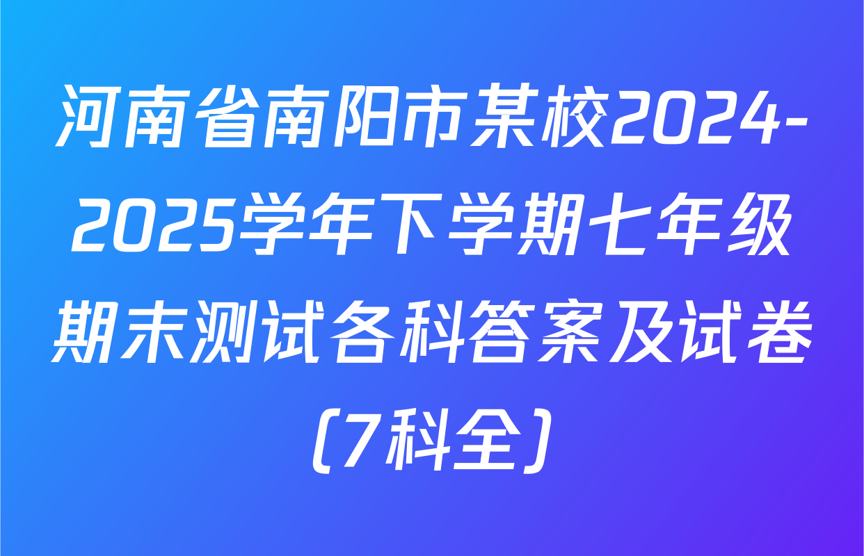 河南省南阳市某校2024-2025学年下学期七年级期末测试各科答案及试卷（7科全）