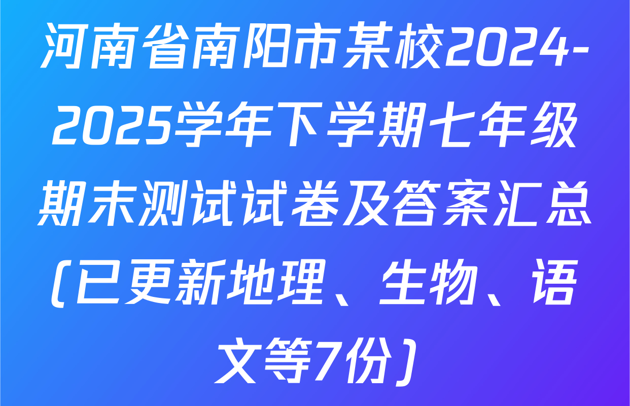 河南省南阳市某校2024-2025学年下学期七年级期末测试试卷及答案汇总(已更新地理、生物、语文等7份)