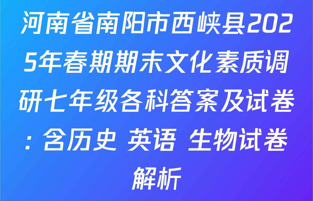 河南省南阳市西峡县2025年春期期末文化素质调研七年级各科答案及试卷: 含历史 英语 生物试卷解析