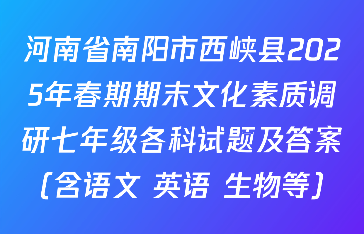 河南省南阳市西峡县2025年春期期末文化素质调研七年级各科试题及答案（含语文 英语 生物等）
