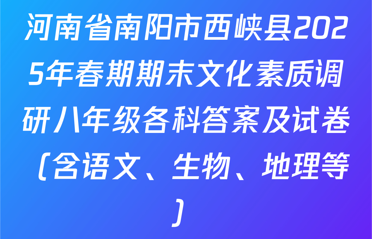 河南省南阳市西峡县2025年春期期末文化素质调研八年级各科答案及试卷（含语文、生物、地理等）
