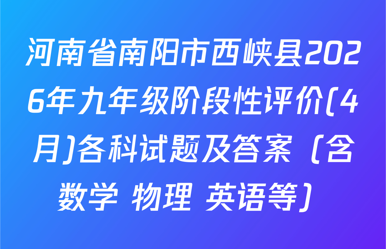 河南省南阳市西峡县2026年九年级阶段性评价(4月)各科试题及答案（含数学 物理 英语等）