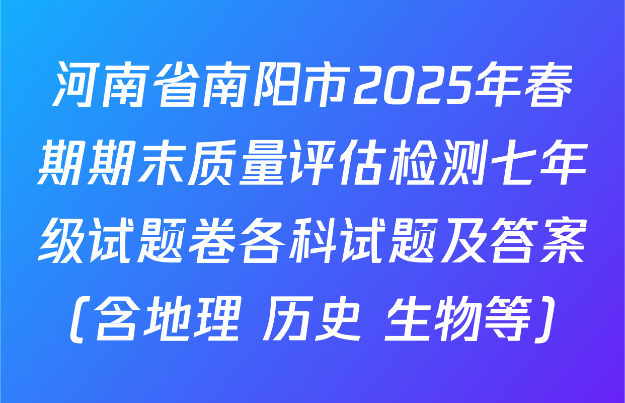 河南省南阳市2025年春期期末质量评估检测七年级试题卷各科试题及答案（含地理 历史 生物等）