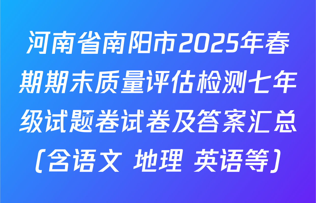 河南省南阳市2025年春期期末质量评估检测七年级试题卷试卷及答案汇总（含语文 地理 英语等）