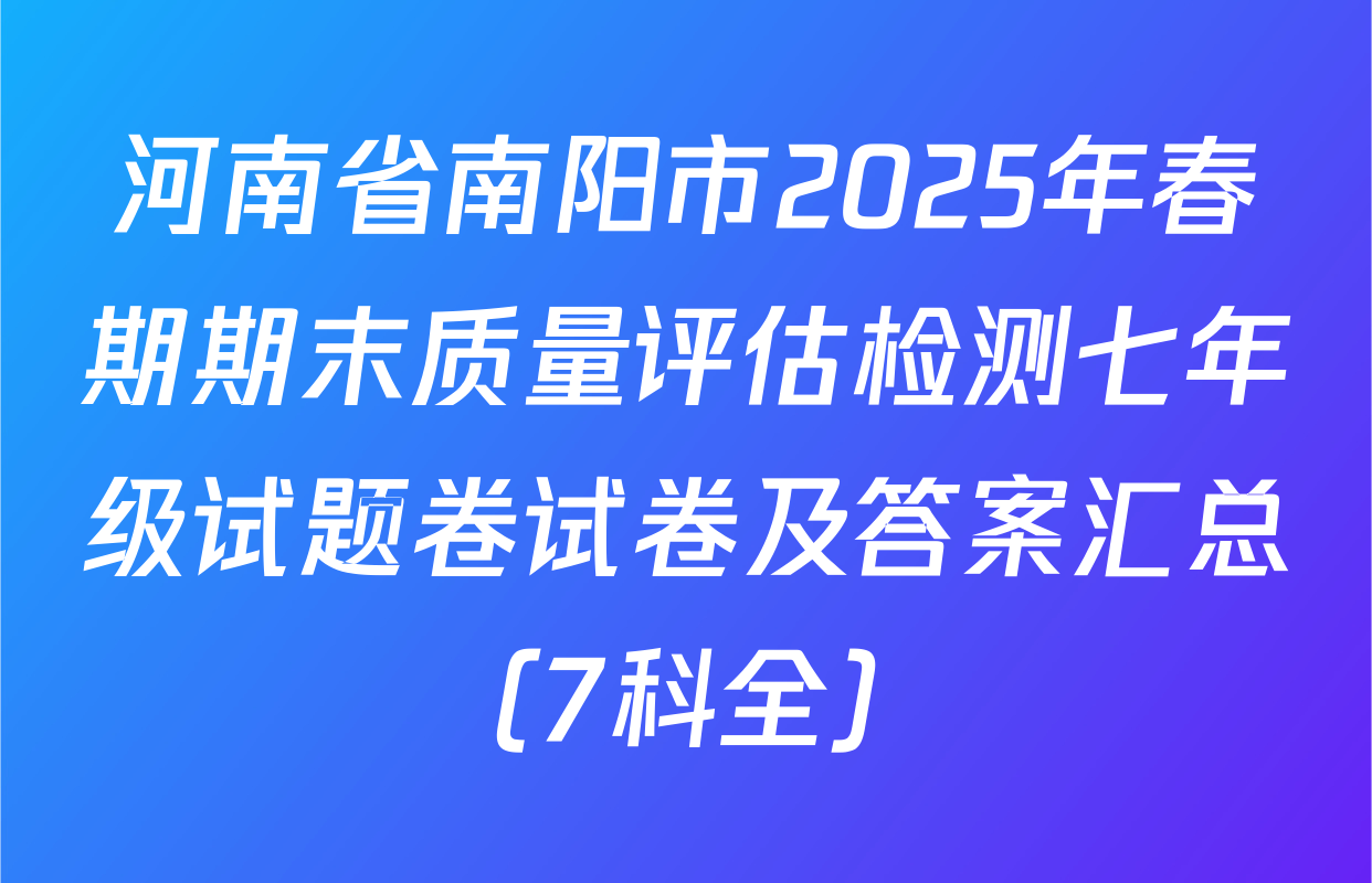 河南省南阳市2025年春期期末质量评估检测七年级试题卷试卷及答案汇总（7科全）