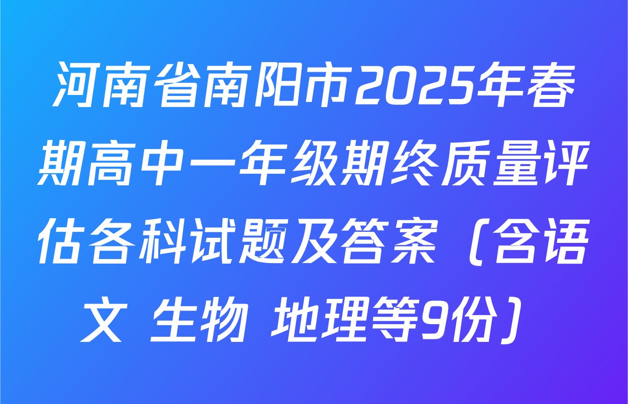 河南省南阳市2025年春期高中一年级期终质量评估各科试题及答案（含语文 生物 地理等9份）