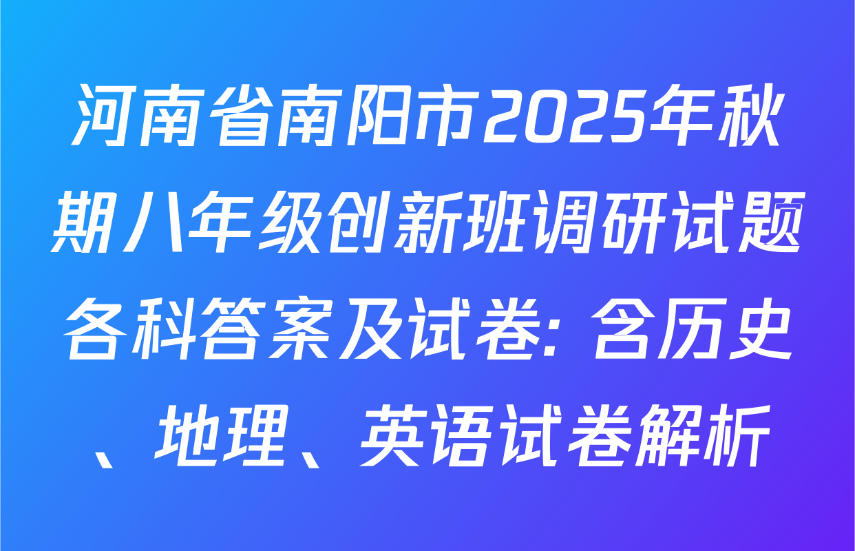 河南省南阳市2025年秋期八年级创新班调研试题各科答案及试卷: 含历史、地理、英语试卷解析