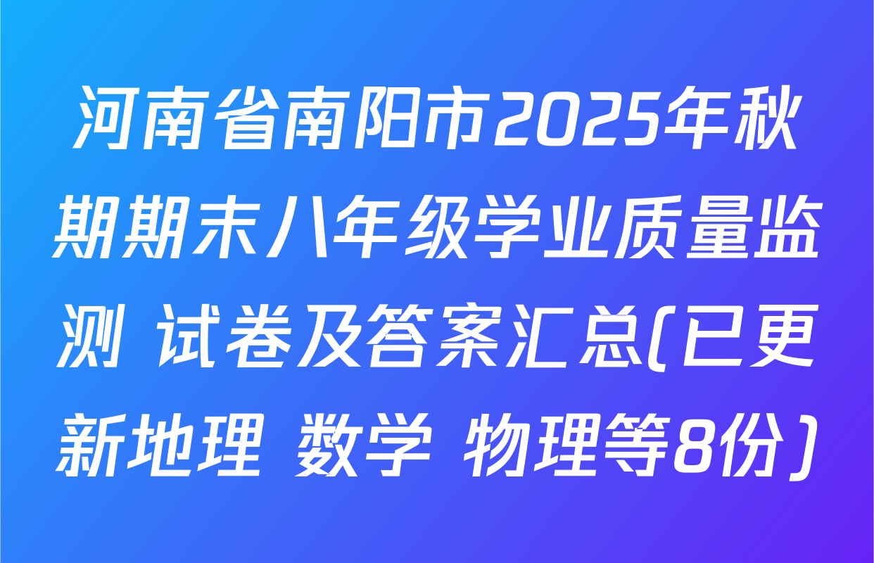 河南省南阳市2025年秋期期末八年级学业质量监测 试卷及答案汇总(已更新地理 数学 物理等8份)