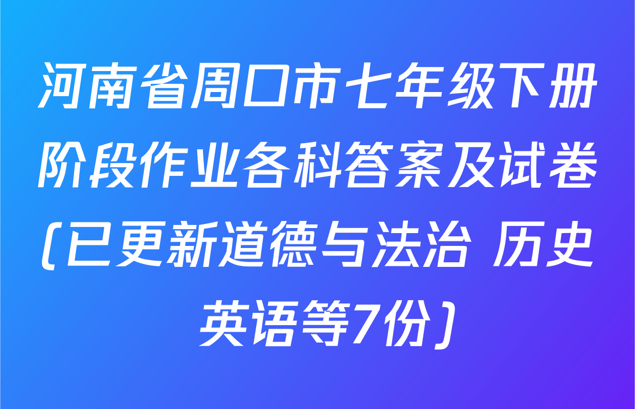 河南省周口市七年级下册阶段作业各科答案及试卷(已更新道德与法治 历史 英语等7份)