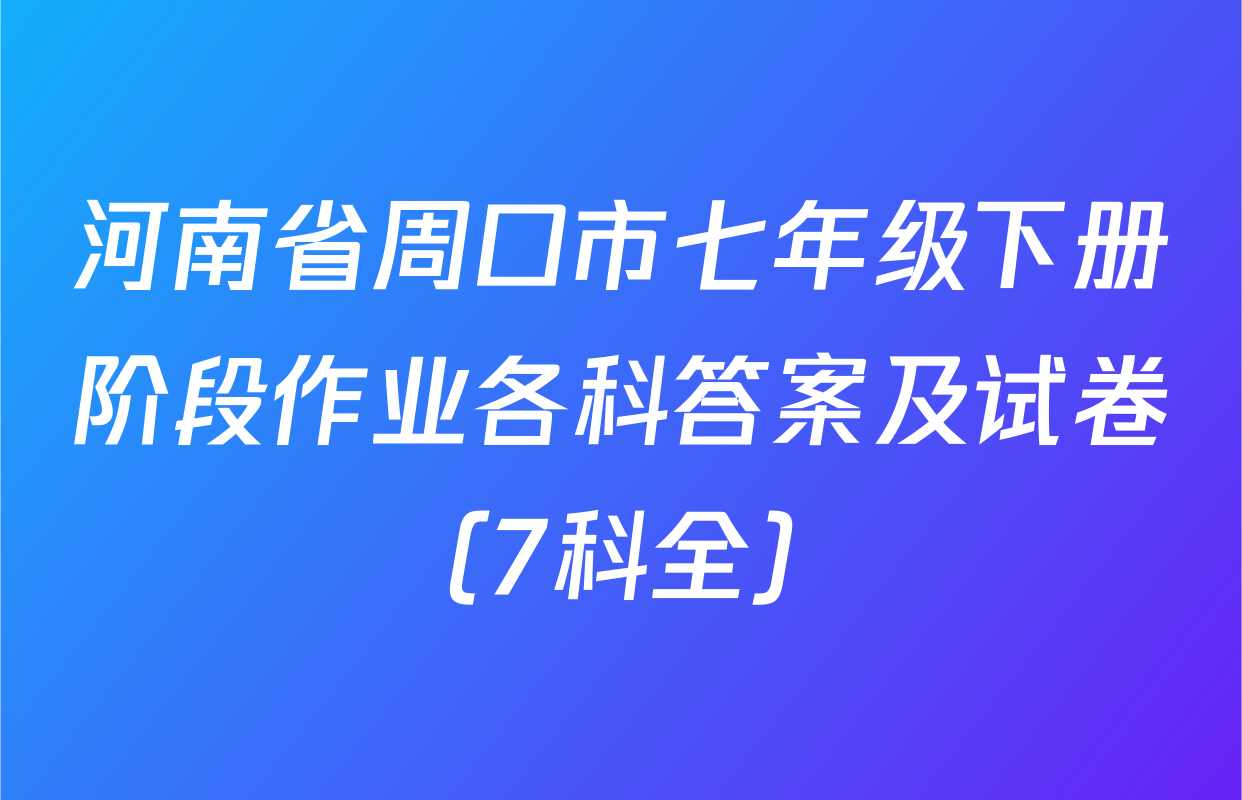 河南省周口市七年级下册阶段作业各科答案及试卷（7科全）