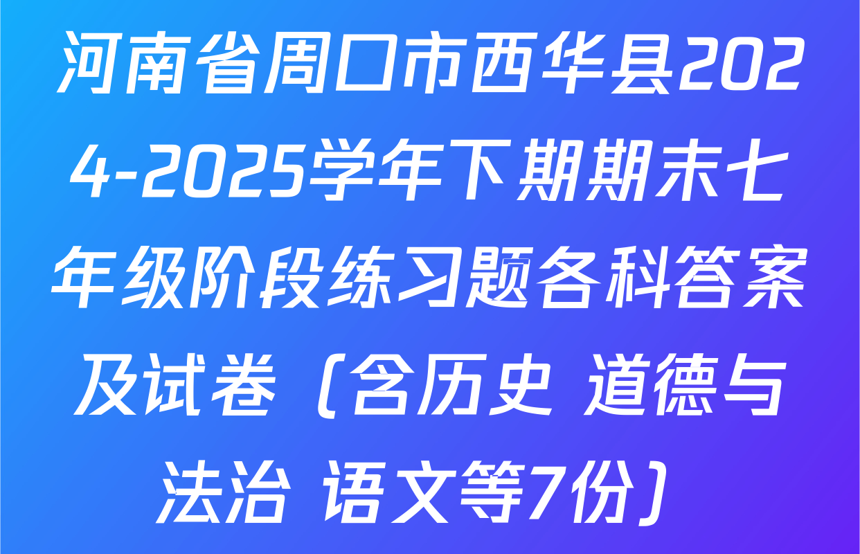 河南省周口市西华县2024-2025学年下期期末七年级阶段练习题各科答案及试卷（含历史 道德与法治 语文等7份）