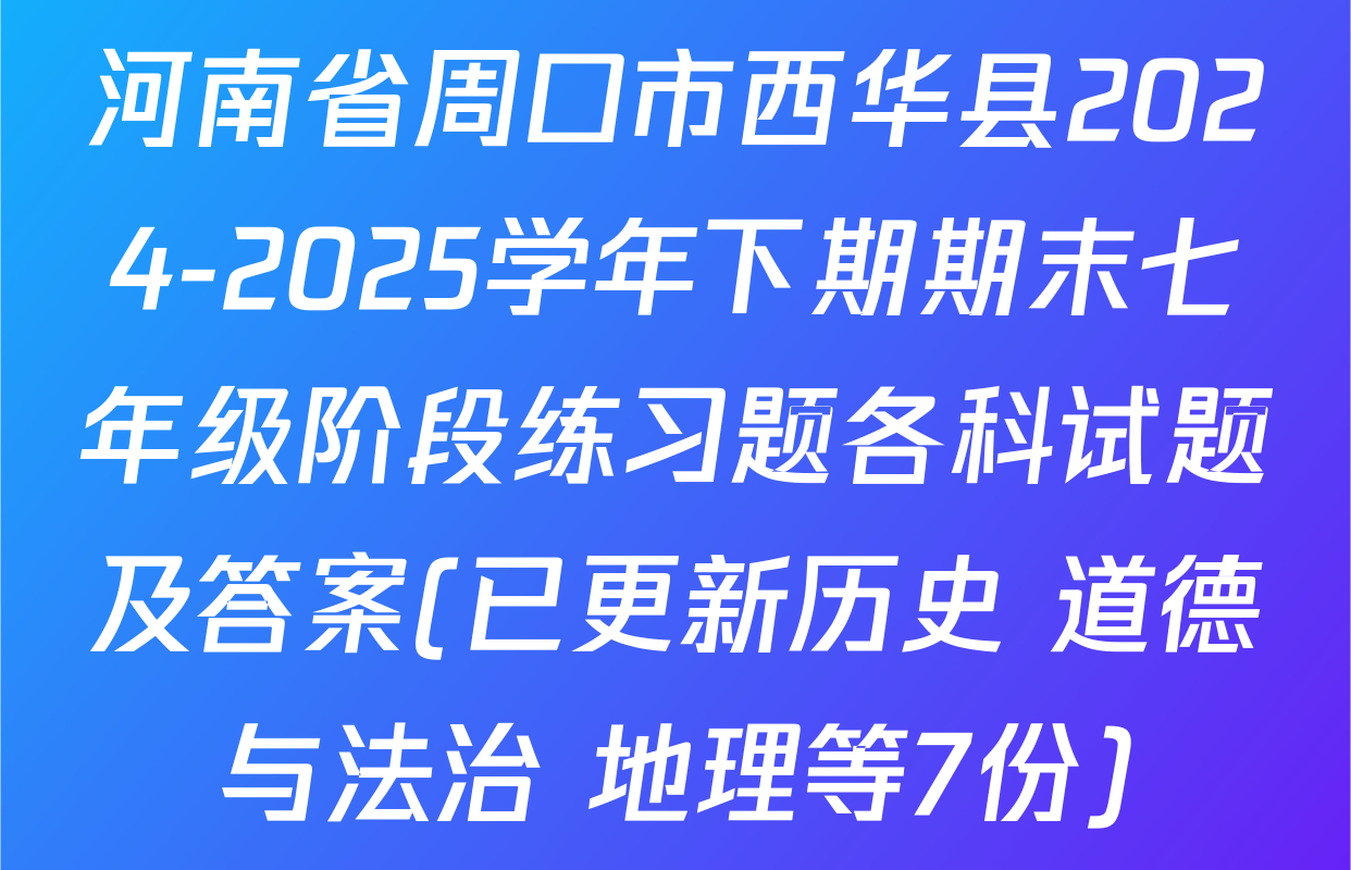 河南省周口市西华县2024-2025学年下期期末七年级阶段练习题各科试题及答案(已更新历史 道德与法治 地理等7份)