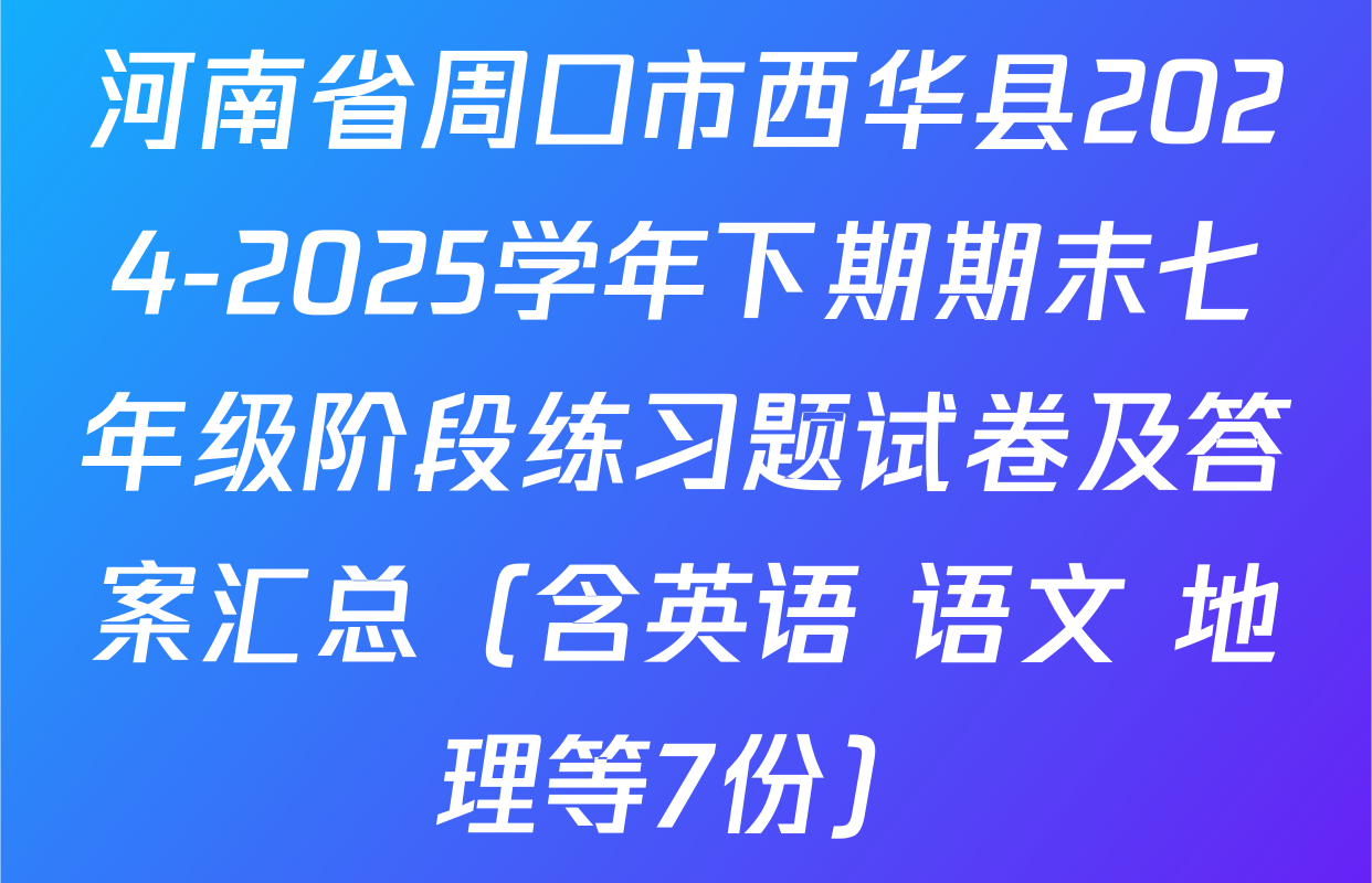 河南省周口市西华县2024-2025学年下期期末七年级阶段练习题试卷及答案汇总（含英语 语文 地理等7份）