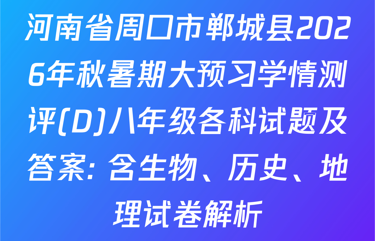 河南省周口市郸城县2026年秋暑期大预习学情测评(D)八年级各科试题及答案: 含生物、历史、地理试卷解析
