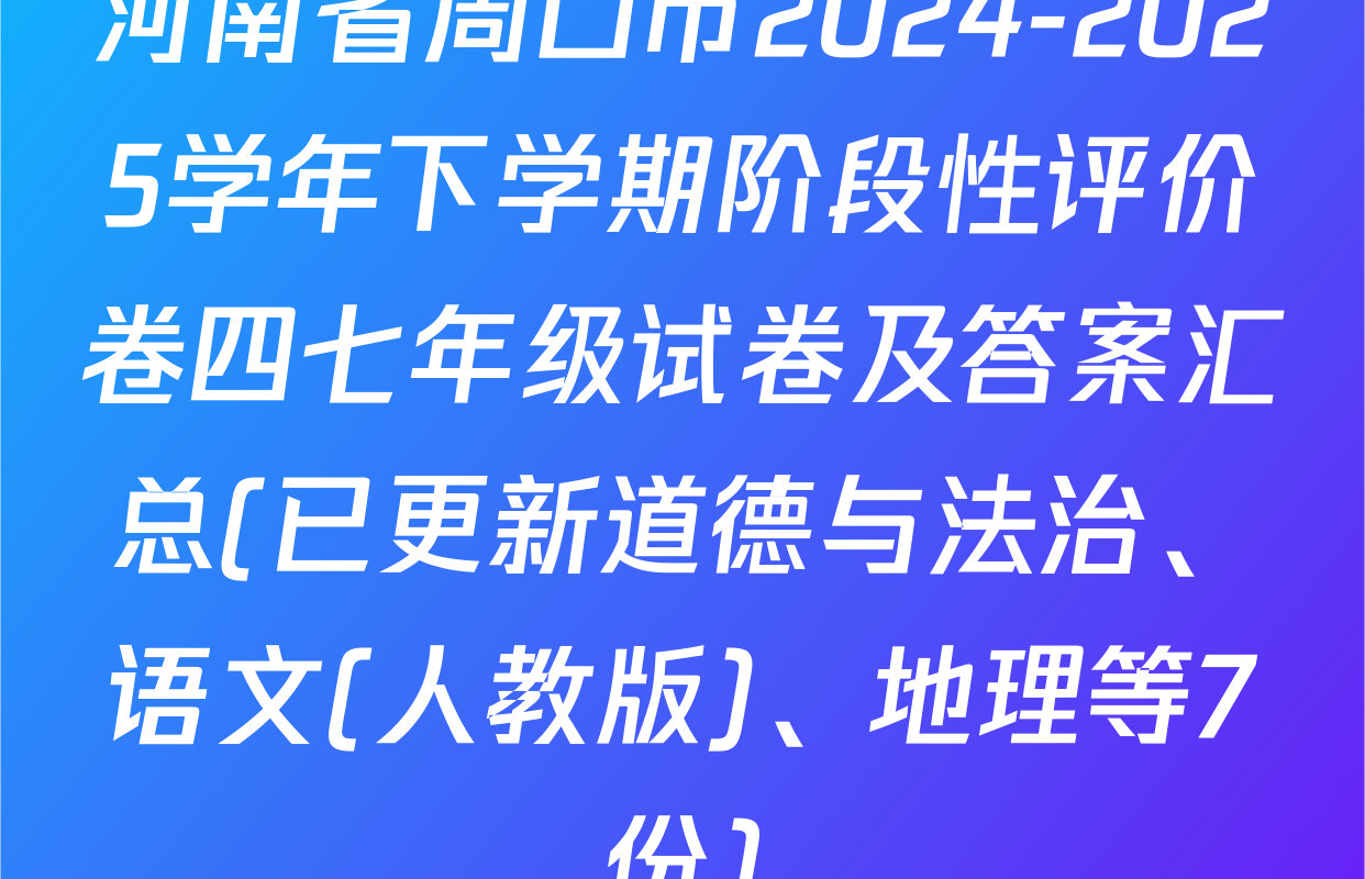 河南省周口市2024-2025学年下学期阶段性评价卷四七年级试卷及答案汇总(已更新道德与法治、语文(人教版)、地理等7份)