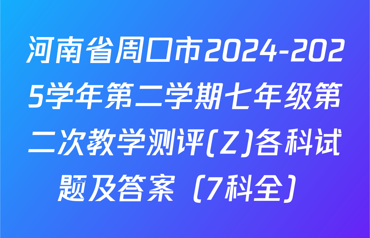 河南省周口市2024-2025学年第二学期七年级第二次教学测评(Z)各科试题及答案（7科全）