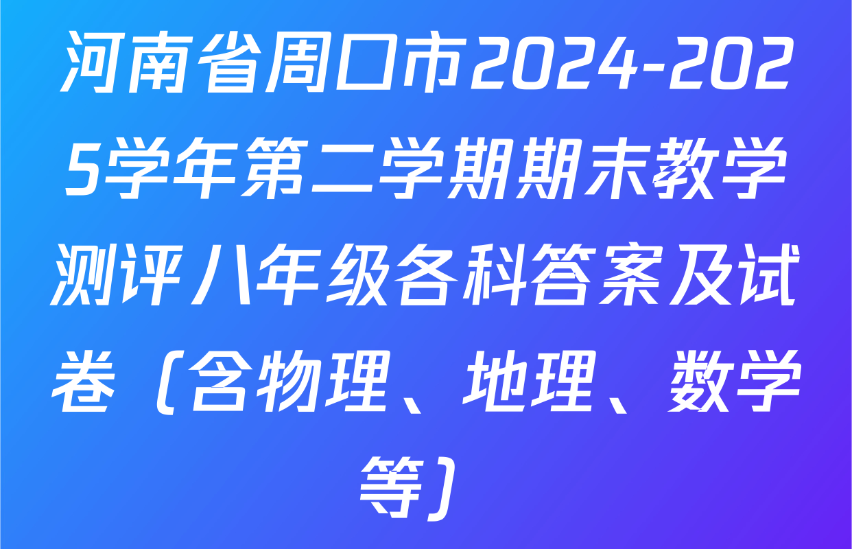 河南省周口市2024-2025学年第二学期期末教学测评八年级各科答案及试卷（含物理、地理、数学等）