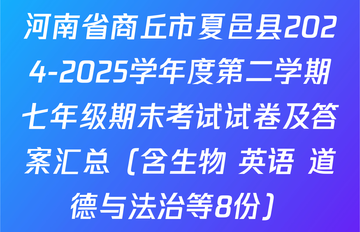 河南省商丘市夏邑县2024-2025学年度第二学期七年级期末考试试卷及答案汇总（含生物 英语 道德与法治等8份）