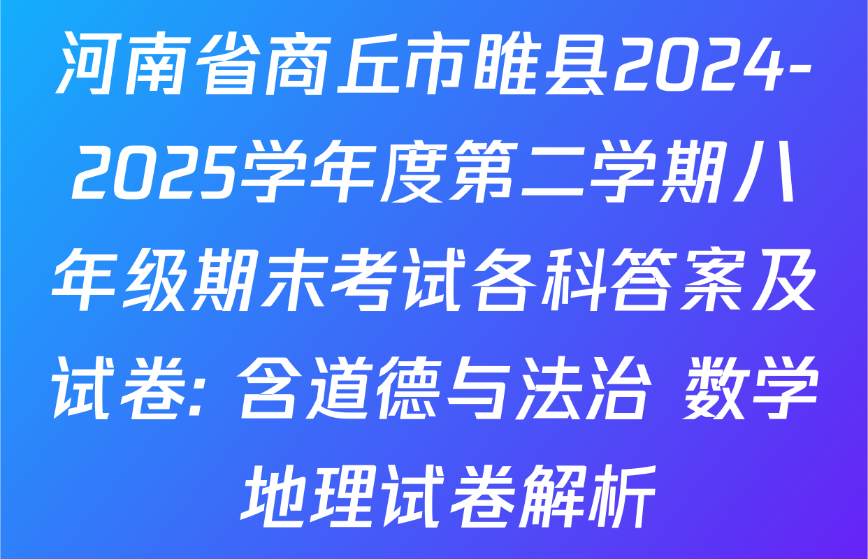 河南省商丘市睢县2024-2025学年度第二学期八年级期末考试各科答案及试卷: 含道德与法治 数学 地理试卷解析