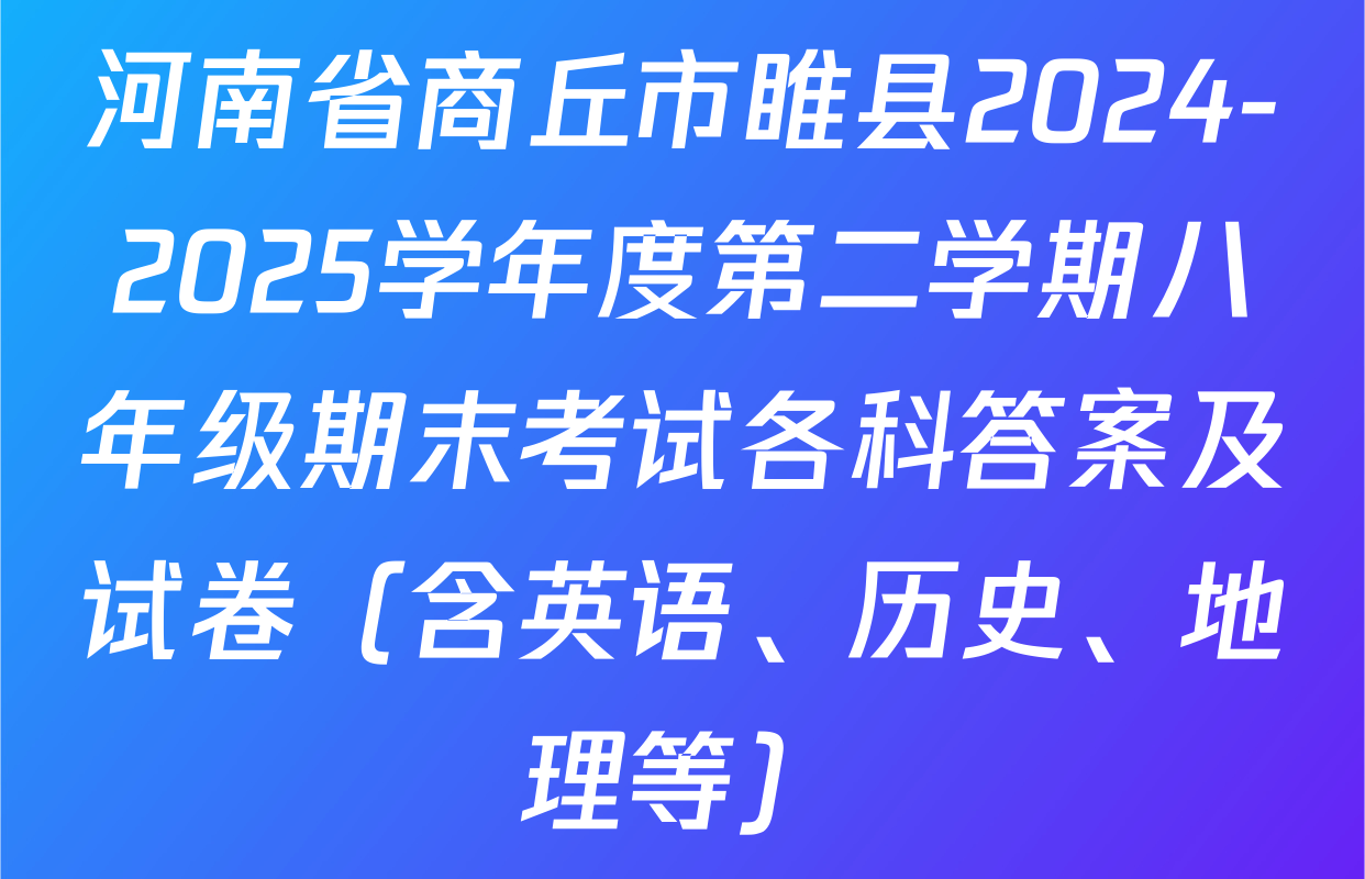 河南省商丘市睢县2024-2025学年度第二学期八年级期末考试各科答案及试卷（含英语、历史、地理等）