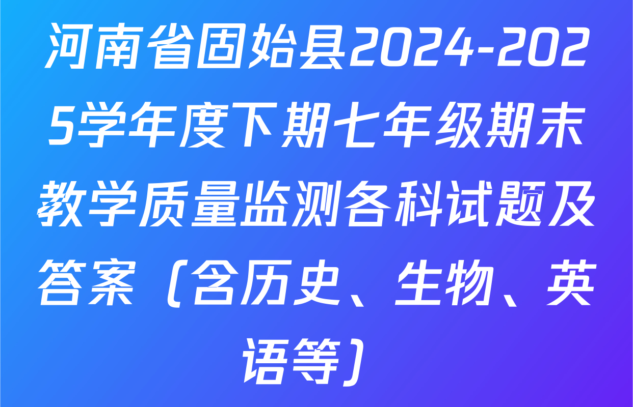 河南省固始县2024-2025学年度下期七年级期末教学质量监测各科试题及答案（含历史、生物、英语等）