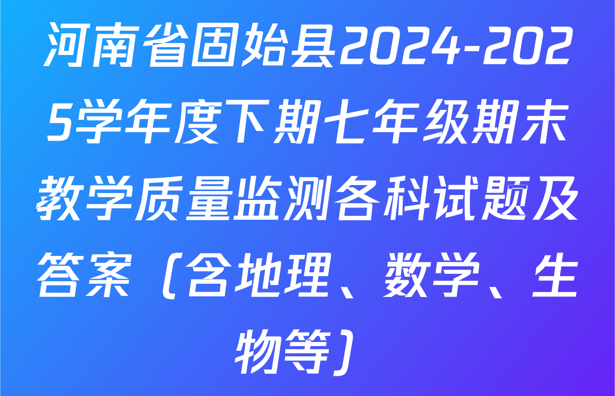 河南省固始县2024-2025学年度下期七年级期末教学质量监测各科试题及答案（含地理、数学、生物等）