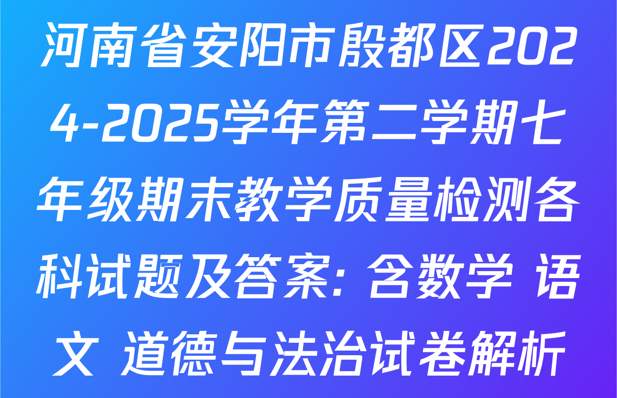 河南省安阳市殷都区2024-2025学年第二学期七年级期末教学质量检测各科试题及答案: 含数学 语文 道德与法治试卷解析