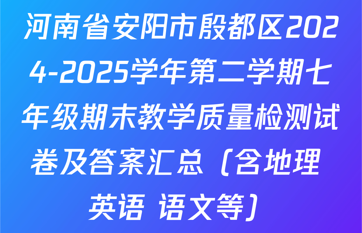 河南省安阳市殷都区2024-2025学年第二学期七年级期末教学质量检测试卷及答案汇总（含地理 英语 语文等）