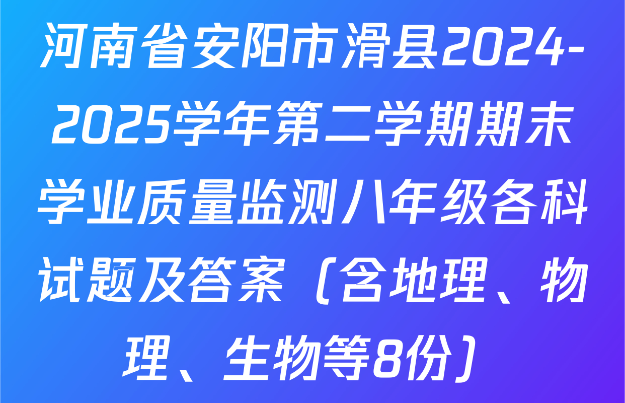 河南省安阳市滑县2024-2025学年第二学期期末学业质量监测八年级各科试题及答案（含地理、物理、生物等8份）