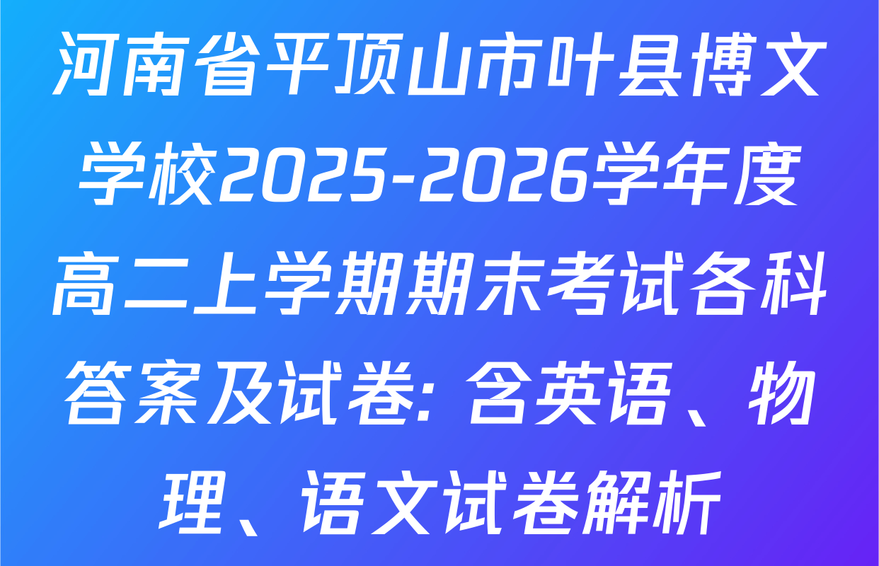 河南省平顶山市叶县博文学校2025-2026学年度高二上学期期末考试各科答案及试卷: 含英语、物理、语文试卷解析