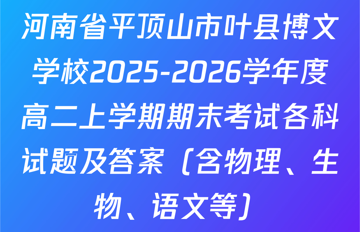 河南省平顶山市叶县博文学校2025-2026学年度高二上学期期末考试各科试题及答案（含物理、生物、语文等）