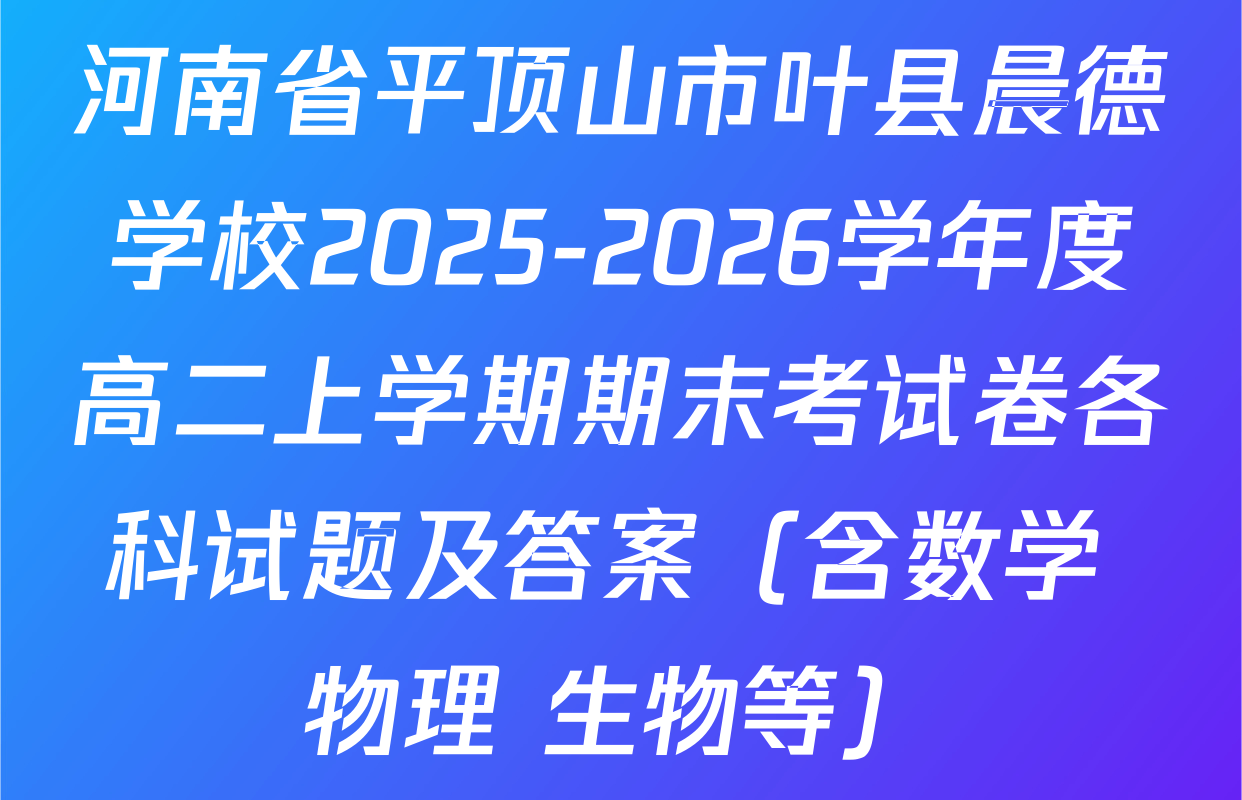 河南省平顶山市叶县晨德学校2025-2026学年度高二上学期期末考试卷各科试题及答案（含数学 物理 生物等）