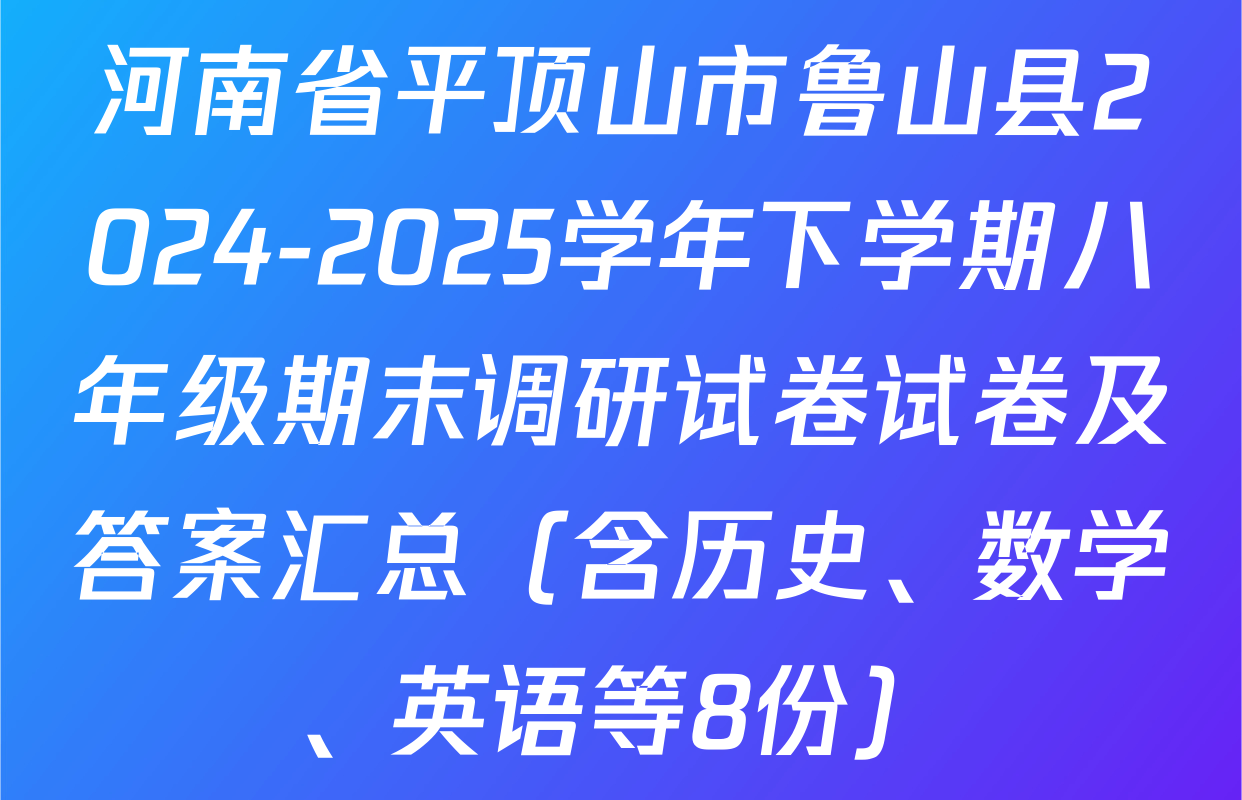 河南省平顶山市鲁山县2024-2025学年下学期八年级期末调研试卷试卷及答案汇总（含历史、数学、英语等8份）